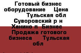 Готовый бизнес, оборудование  › Цена ­ 350 000 - Тульская обл., Суворовский р-н, Ханино п. Бизнес » Продажа готового бизнеса   . Тульская обл.